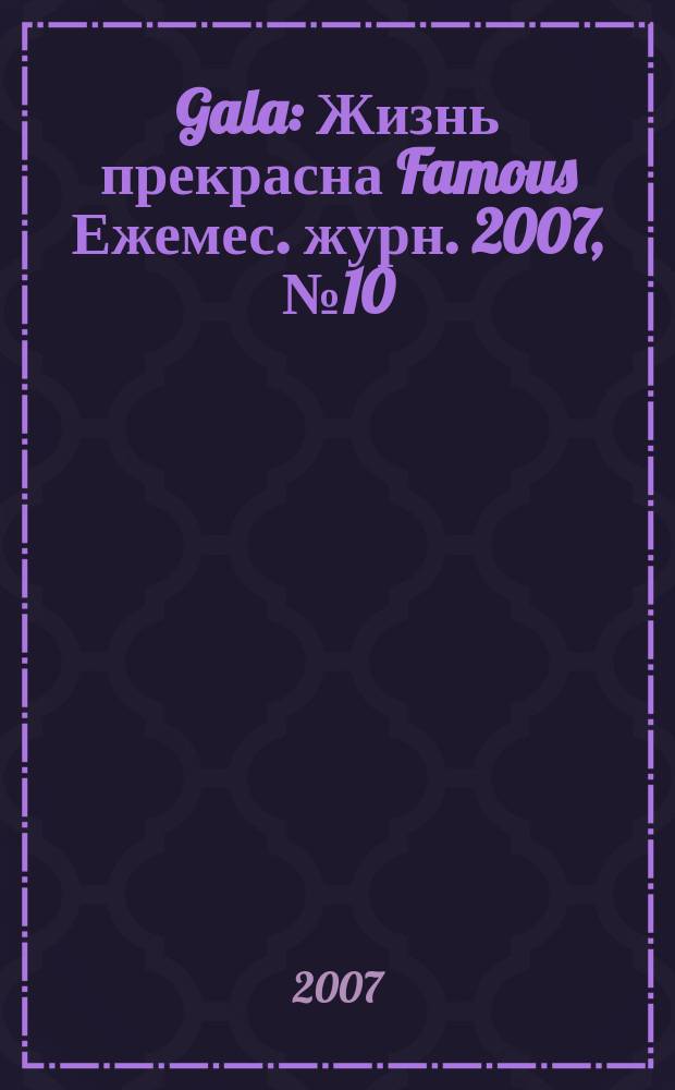 Gala : Жизнь прекрасна Famous Ежемес. журн. 2007, № 10