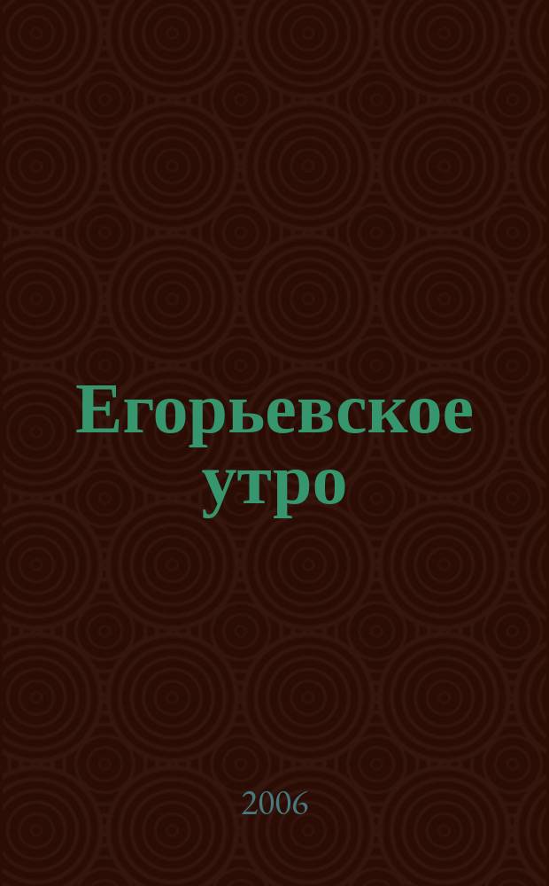 Егорьевское утро : Еженед. илл. худож.-лит., обществ., попул.-науч. и юмористич. журн. 2006, № 10 (405)