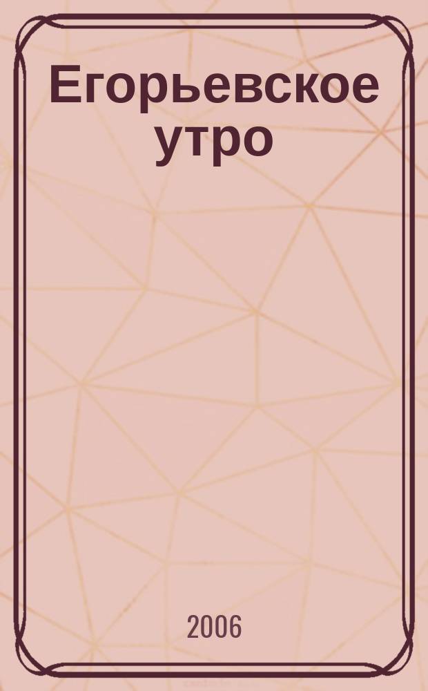 Егорьевское утро : Еженед. илл. худож.-лит., обществ., попул.-науч. и юмористич. журн. 2006, № 17 (411)