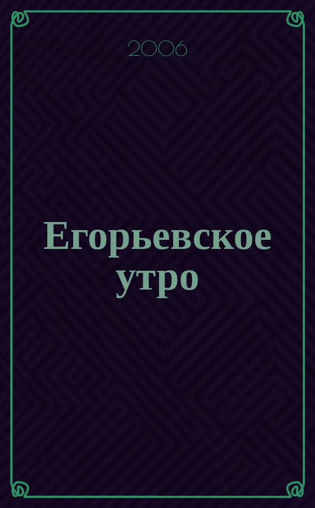 Егорьевское утро : Еженед. илл. худож.-лит., обществ., попул.-науч. и юмористич. журн. 2006, № 51 (444)