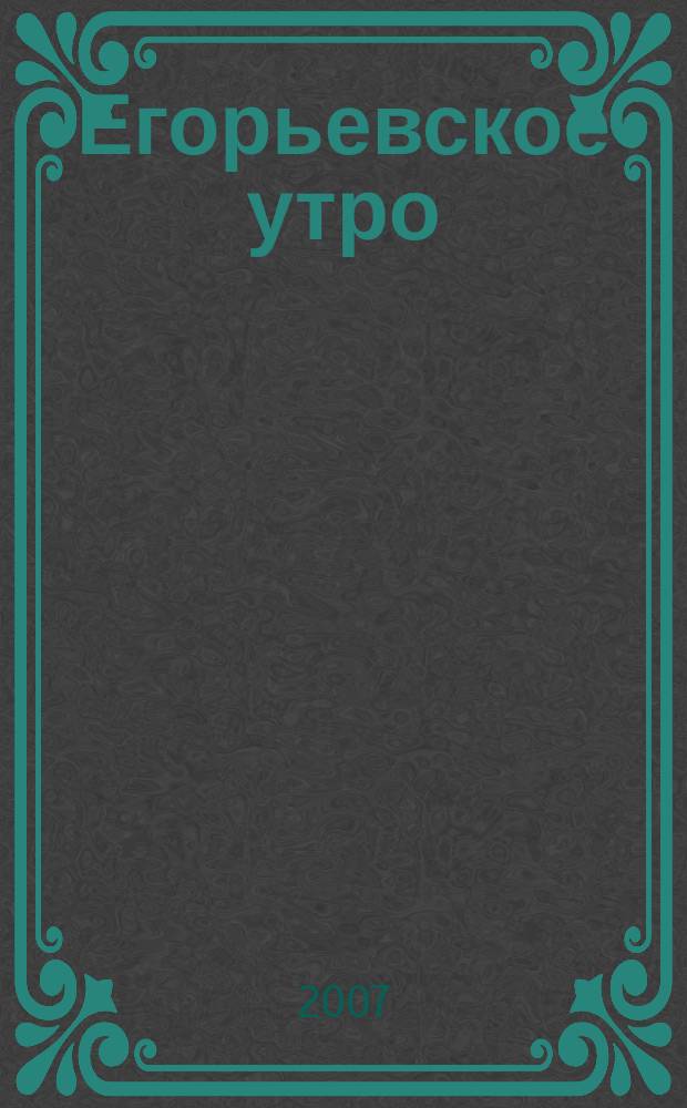 Егорьевское утро : Еженед. илл. худож.-лит., обществ., попул.-науч. и юмористич. журн. 2007, № 5 (449)