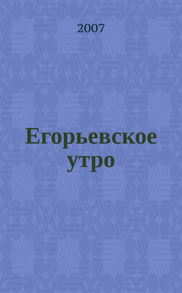 Егорьевское утро : Еженед. илл. худож.-лит., обществ., попул.-науч. и юмористич. журн. 2007, № 6 (450)