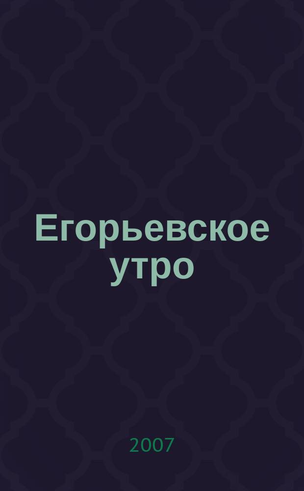 Егорьевское утро : Еженед. илл. худож.-лит., обществ., попул.-науч. и юмористич. журн. 2007, № 7 (451)
