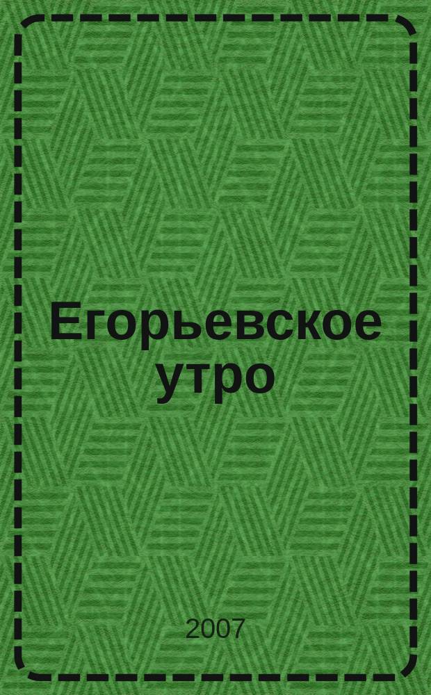Егорьевское утро : Еженед. илл. худож.-лит., обществ., попул.-науч. и юмористич. журн. 2007, № 17 (461)