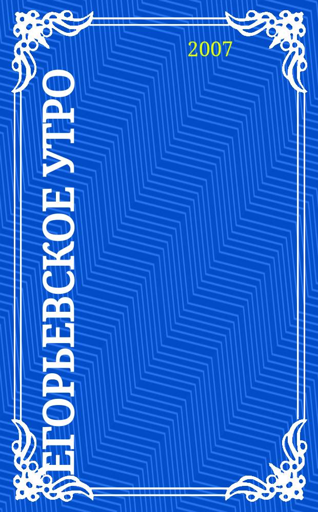 Егорьевское утро : Еженед. илл. худож.-лит., обществ., попул.-науч. и юмористич. журн. 2007, № 32 (476)