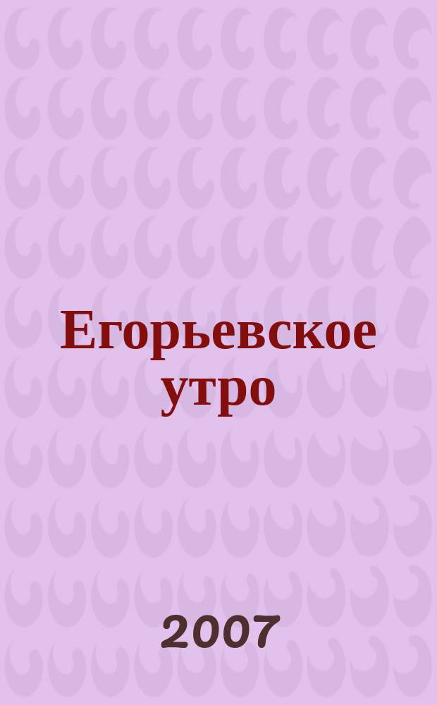 Егорьевское утро : Еженед. илл. худож.-лит., обществ., попул.-науч. и юмористич. журн. 2007, № 34 (478)