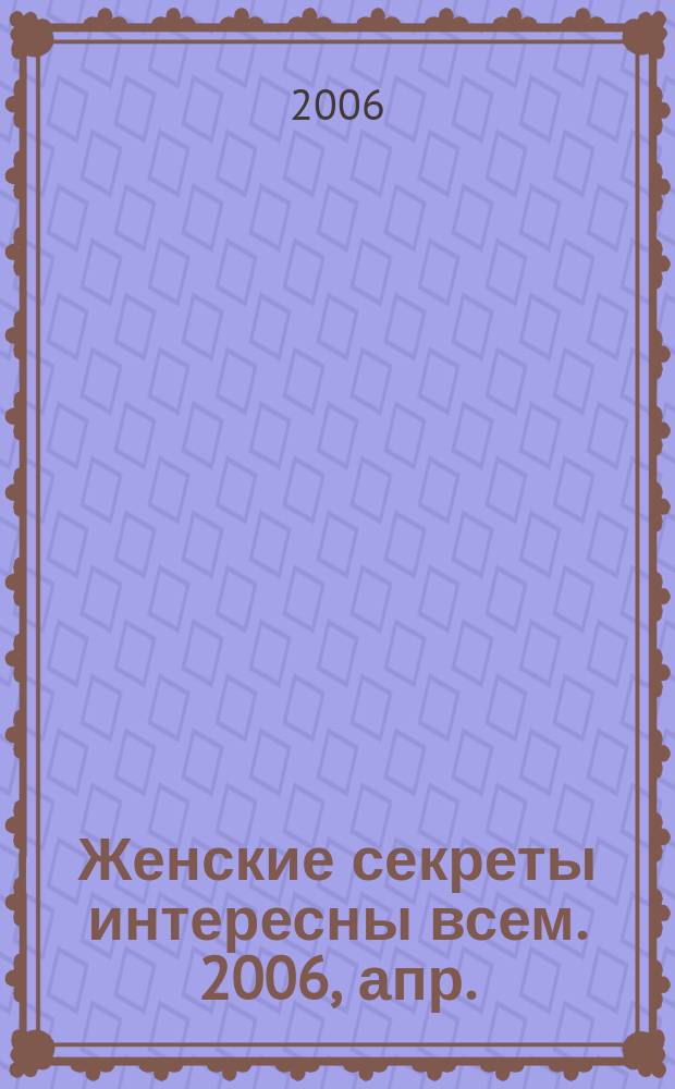 Женские секреты интересны всем. 2006, апр.