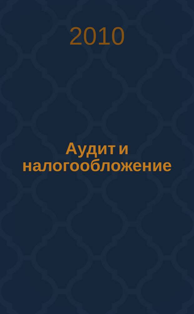 Аудит и налогообложение : Журн. Междунар. консультативного центра по вопр. налогообложения доходов фирм или доходов граждан МКПЦН. 2010, № 4 (172)