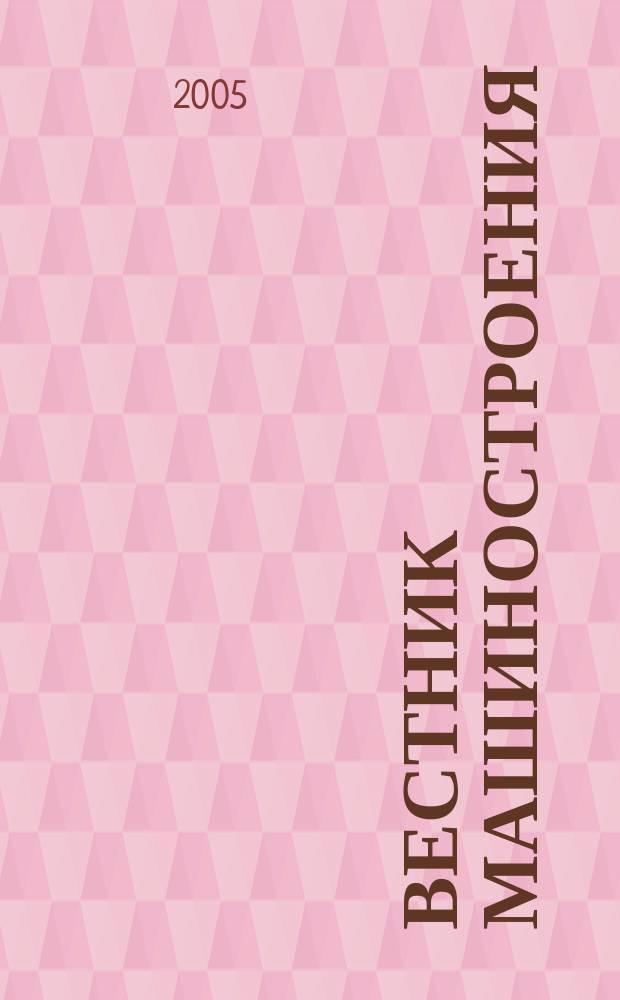 Вестник машиностроения : Ежемес. науч.-технич. и производ. журн. Орган Нар. ком. тяжелого и среднего машиностроения и минометного вооружения. 2005, 5