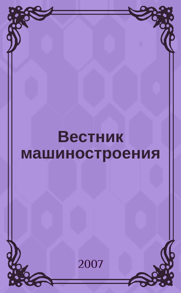 Вестник машиностроения : Ежемес. науч.-технич. и производ. журн. Орган Нар. ком. тяжелого и среднего машиностроения и минометного вооружения. 2007, 5