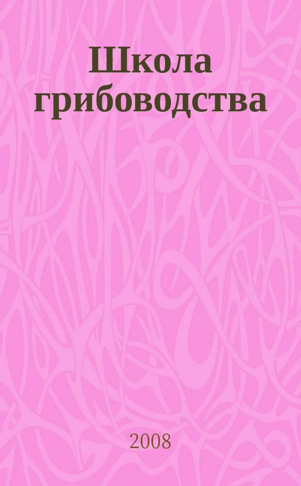 Школа грибоводства : Науч.-произв. журн. 2008, № 4 (52)