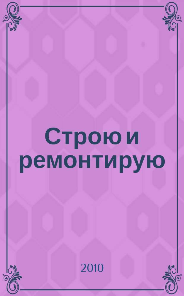 Строю и ремонтирую : полезный журнал о строительстве. 2010, 4 (43)