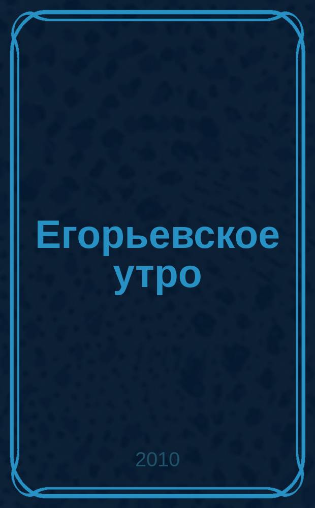 Егорьевское утро : Еженед. илл. худож.-лит., обществ., попул.-науч. и юмористич. журн. 2010, № 11 (610)