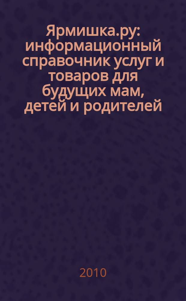 Ярмишка.ру : информационный справочник услуг и товаров для будущих мам, детей и родителей. 2010, № 1 (8)