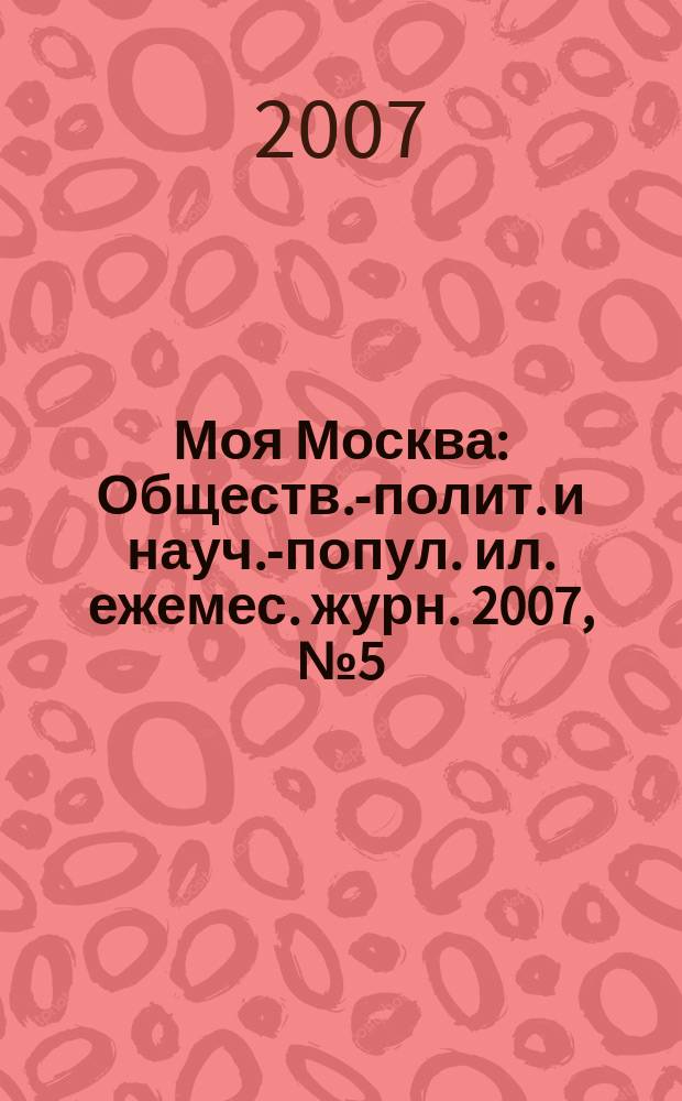 Моя Москва : Обществ.-полит. и науч.-попул. ил. ежемес. журн. 2007, № 5 (121)