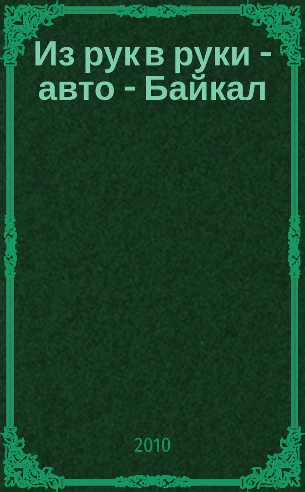 Из рук в руки - авто - Байкал : еженедельник фотообъявлений. 2010, № 7 (120)