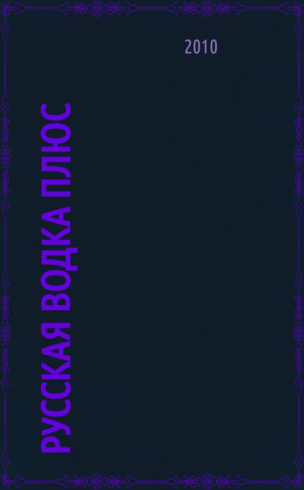 Русская водка плюс : Журн. проф. винокуров и винолюбов. 2010, № 1