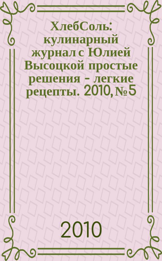 ХлебСоль : кулинарный журнал с Юлией Высоцкой простые решения - легкие рецепты. 2010, № 5