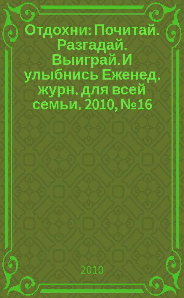Отдохни : Почитай. Разгадай. Выиграй. И улыбнись Еженед. журн. для всей семьи. 2010, № 16