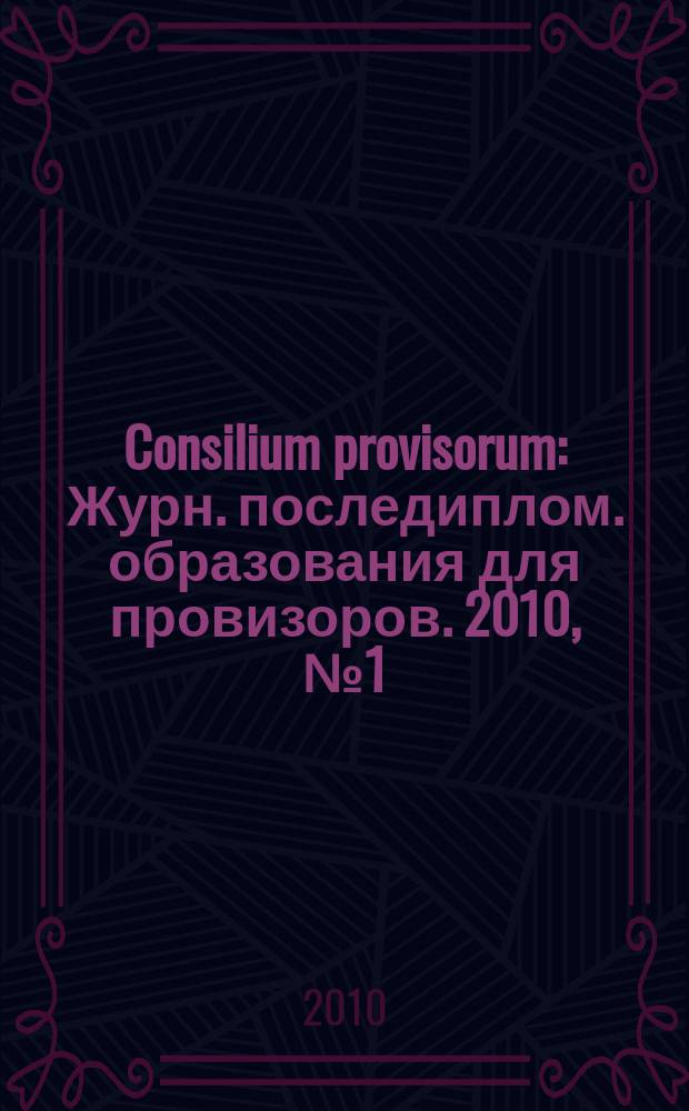 Consilium provisorum : Журн. последиплом. образования для провизоров. 2010, № 1 (63)