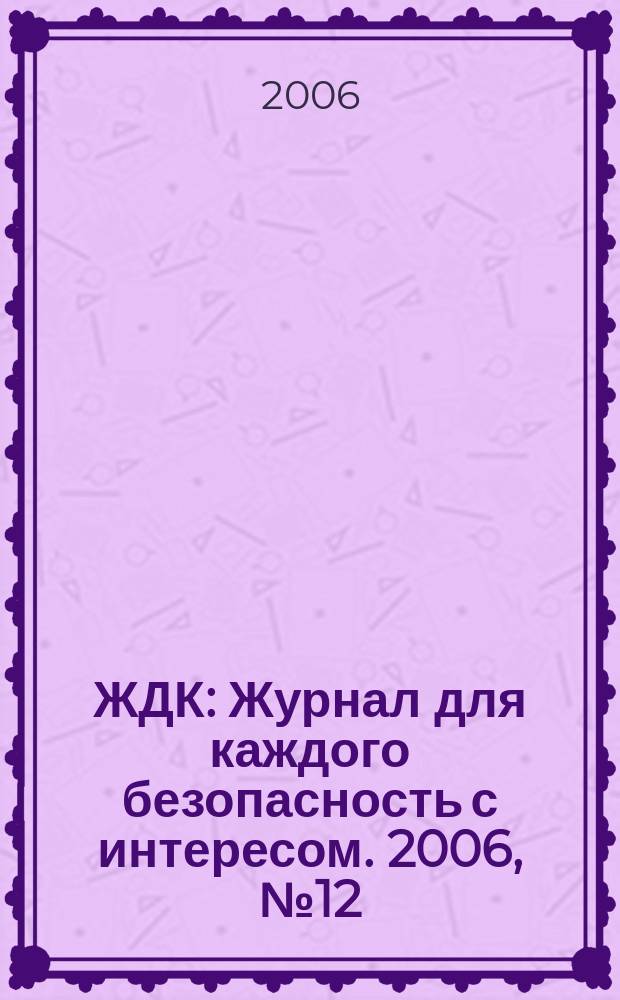 ЖДК : Журнал для каждого безопасность с интересом. 2006, № 12