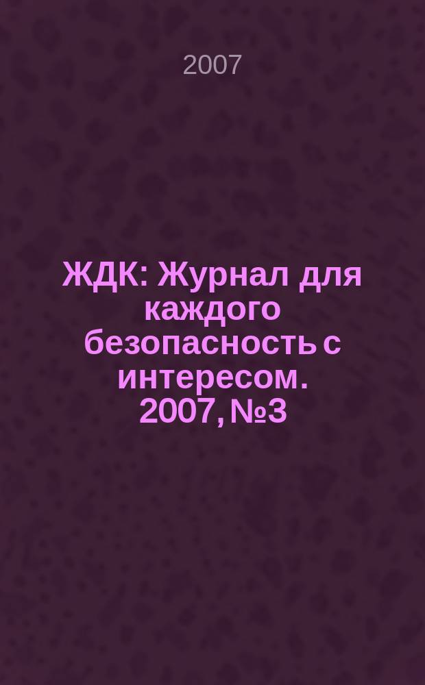 ЖДК : Журнал для каждого безопасность с интересом. 2007, № 3