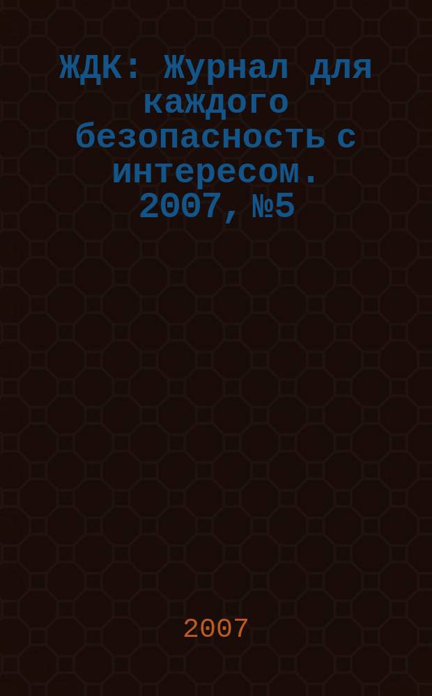 ЖДК : Журнал для каждого безопасность с интересом. 2007, № 5