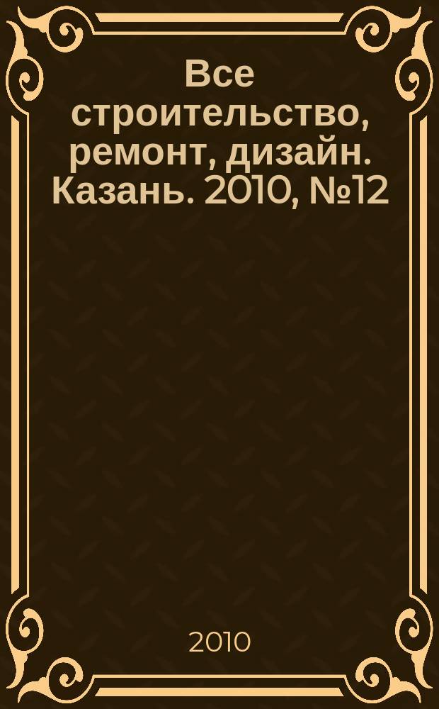 Все строительство, ремонт, дизайн. Казань. 2010, № 12 (96)