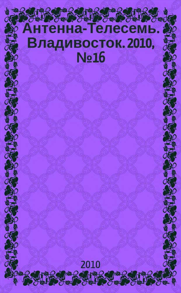 Антенна-Телесемь. Владивосток. 2010, № 16 (694)