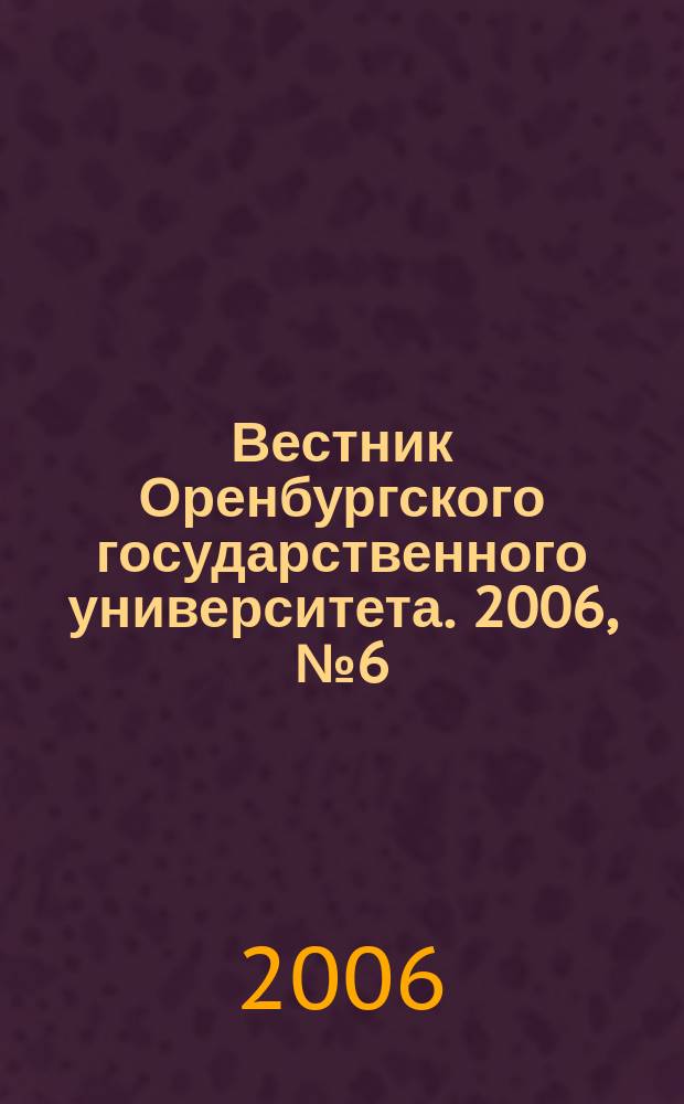 Вестник Оренбургского государственного университета. 2006, № 6 (56), т. 2 : Экономические, естественные и технические науки