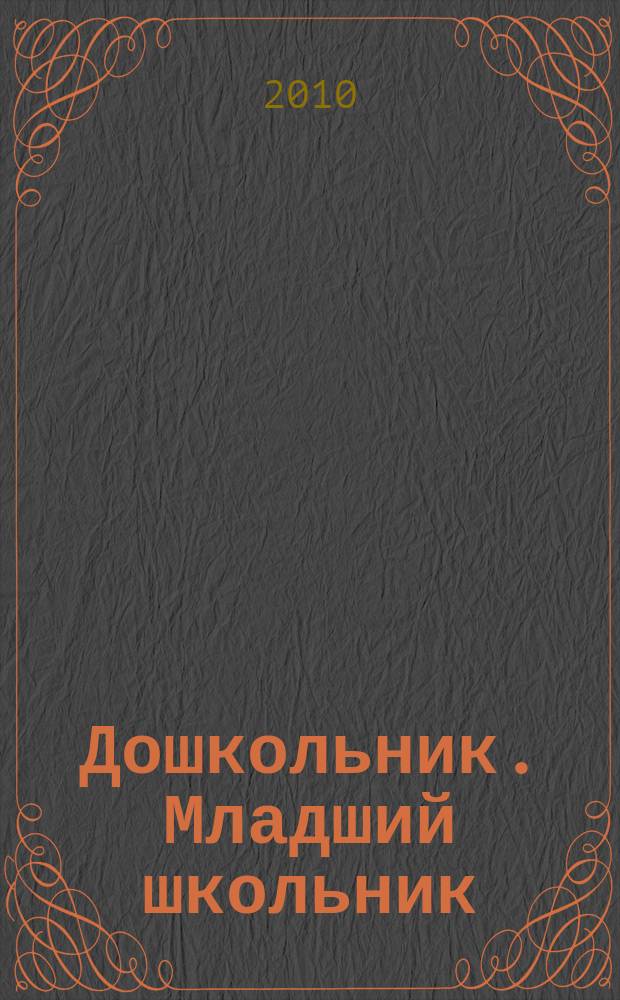 Дошкольник. Младший школьник : Метод. и практ. журн. для родителей, воспитателей, учителей. 2010, № 2