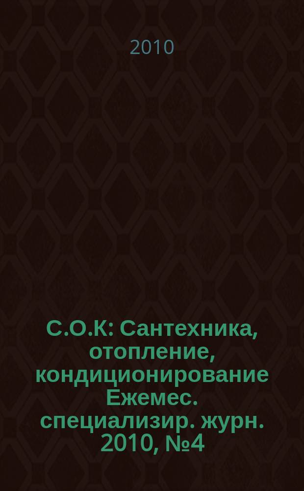 С.О.К : Сантехника, отопление, кондиционирование Ежемес. специализир. журн. 2010, № 4 (100)