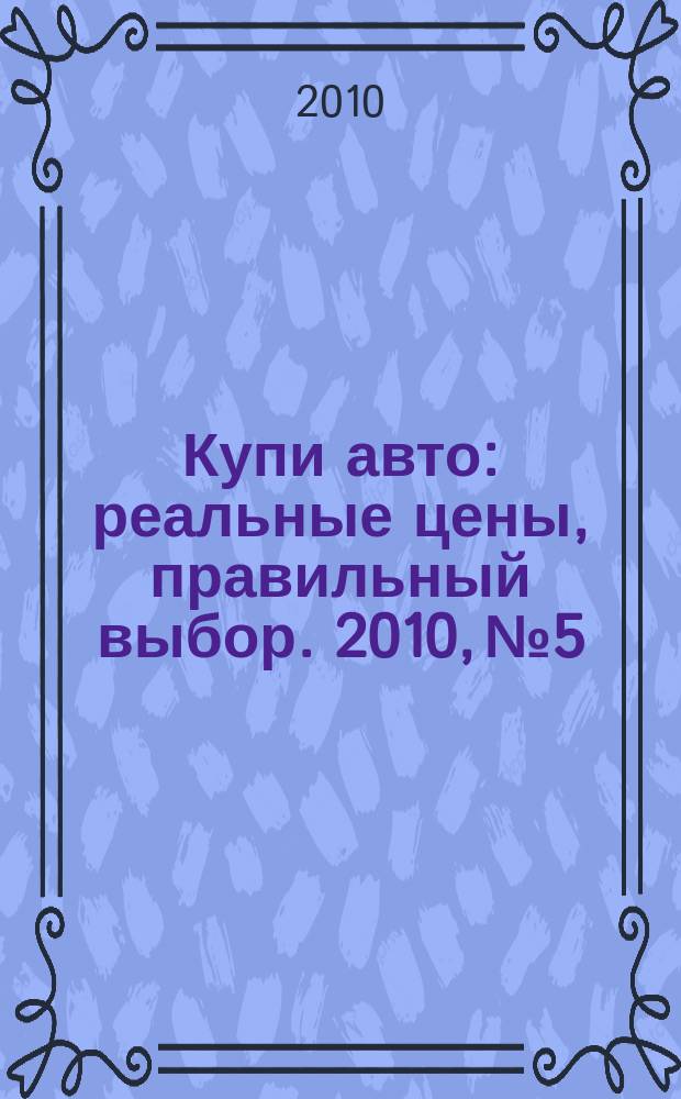 Купи авто : реальные цены, правильный выбор. 2010, № 5