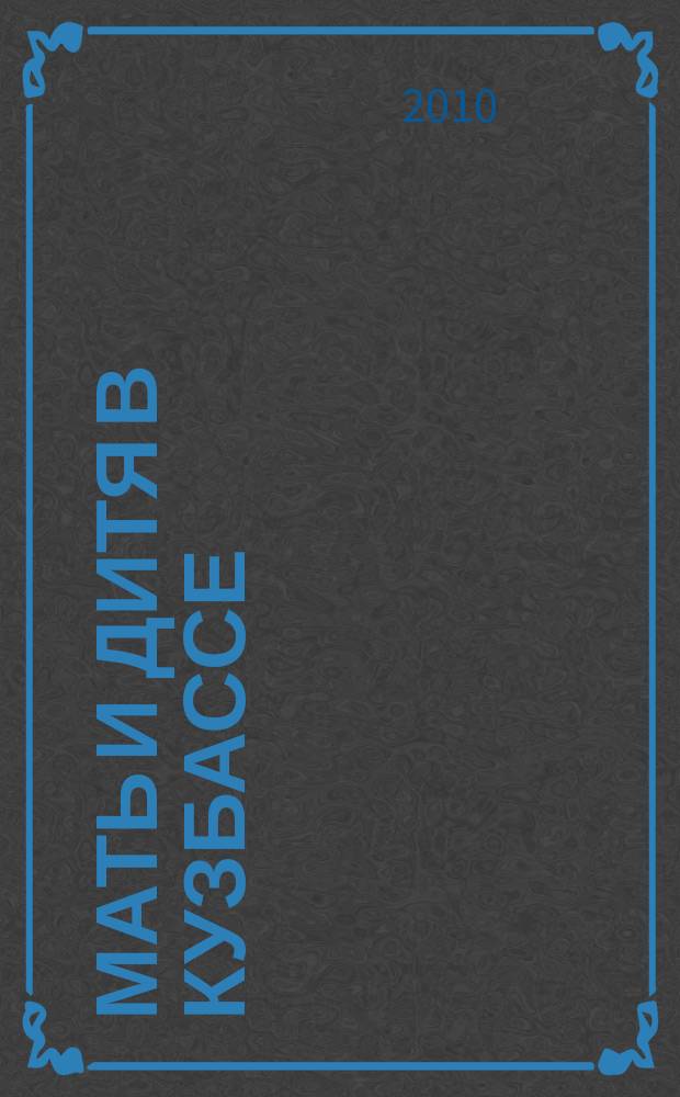 Мать и дитя в Кузбассе : Науч.-практ. мед. журн. 2010, № 1 (40)