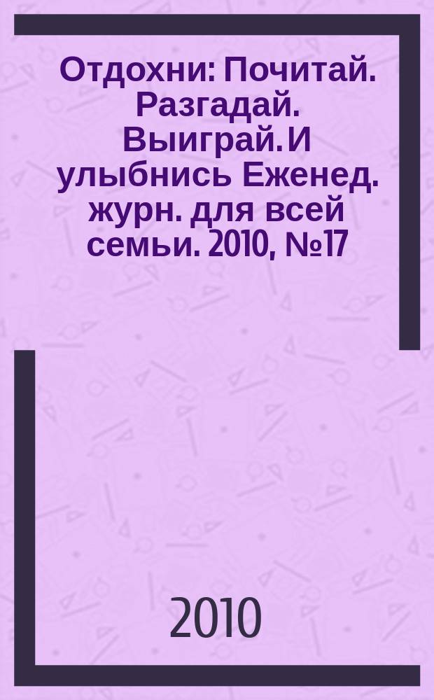 Отдохни : Почитай. Разгадай. Выиграй. И улыбнись Еженед. журн. для всей семьи. 2010, № 17