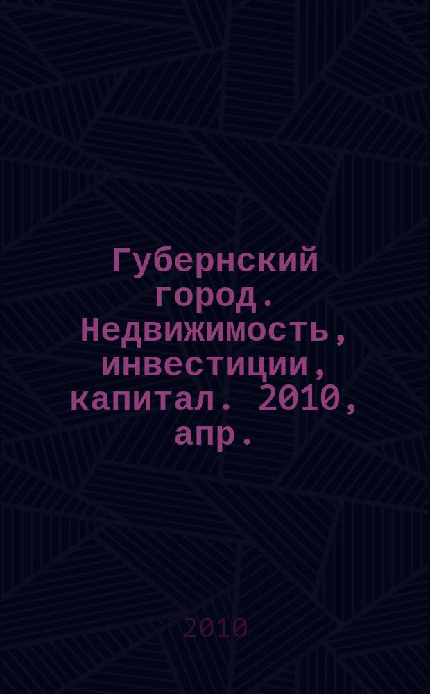Губернский город. Недвижимость, инвестиции, капитал. 2010, апр.