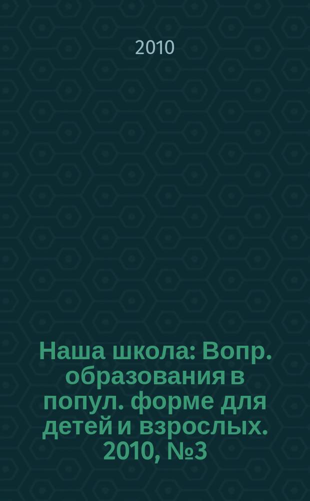 Наша школа : Вопр. образования в попул. форме для детей и взрослых. 2010, № 3 (112)