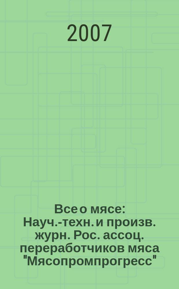 Все о мясе : Науч.-техн. и произв. журн. Рос. ассоц. переработчиков мяса "Мясопромпрогресс". 2007, 6