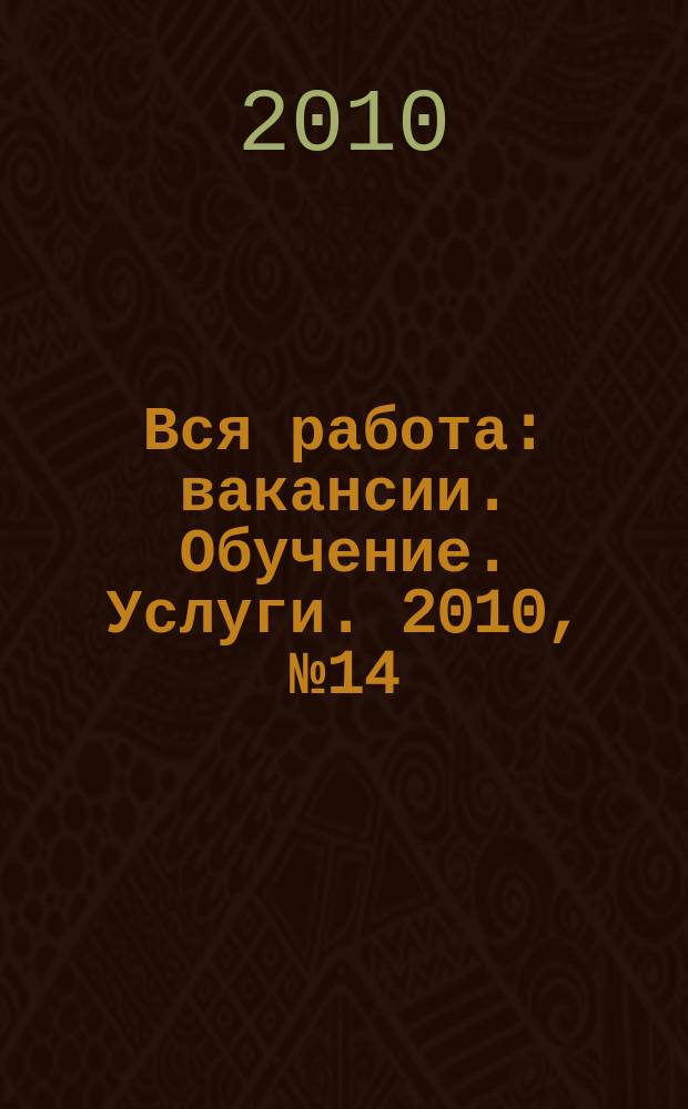 Вся работа : вакансии. Обучение. Услуги. 2010, № 14 (112)