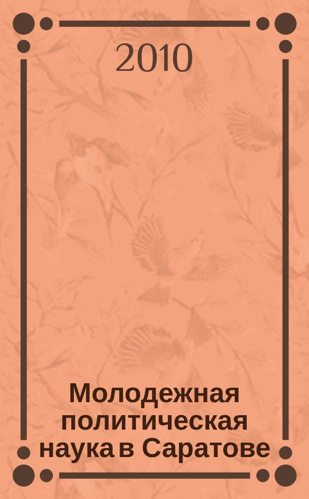 Молодежная политическая наука в Саратове : ежегодник научных статей по проблемам политической теории и практики студентов и аспирантов саратовских вузов