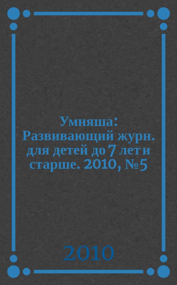 Умняша : Развивающий журн. для детей до 7 лет и старше. 2010, № 5 (95)