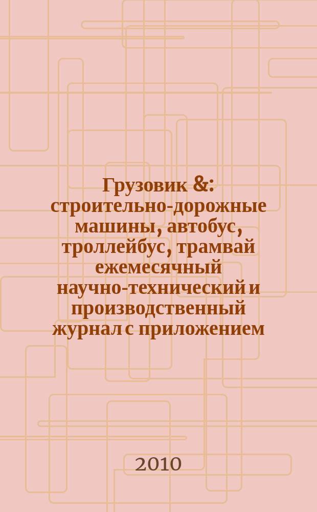 Грузовик & : строительно-дорожные машины, автобус, троллейбус, трамвай ежемесячный научно-технический и производственный журнал с приложением. 2010, № 4