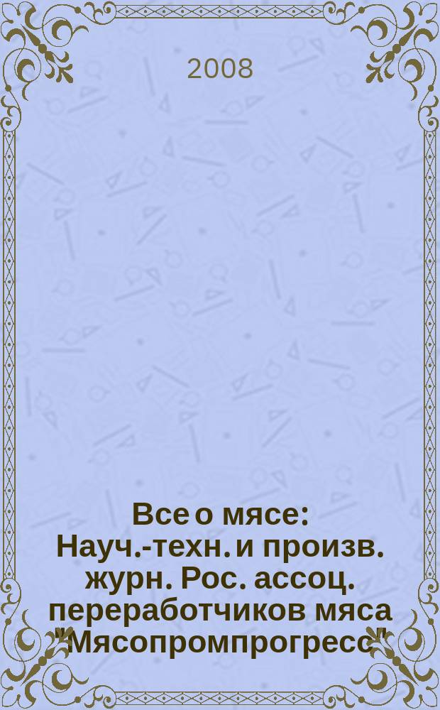 Все о мясе : Науч.-техн. и произв. журн. Рос. ассоц. переработчиков мяса "Мясопромпрогресс". 2008, 1