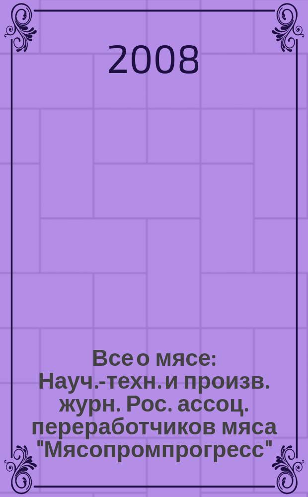 Все о мясе : Науч.-техн. и произв. журн. Рос. ассоц. переработчиков мяса "Мясопромпрогресс". 2008, № 4