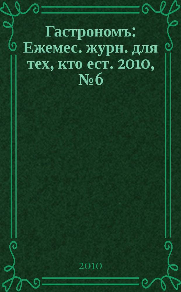 Гастрономъ : Ежемес. журн. для тех, кто ест. 2010, № 6 (101)