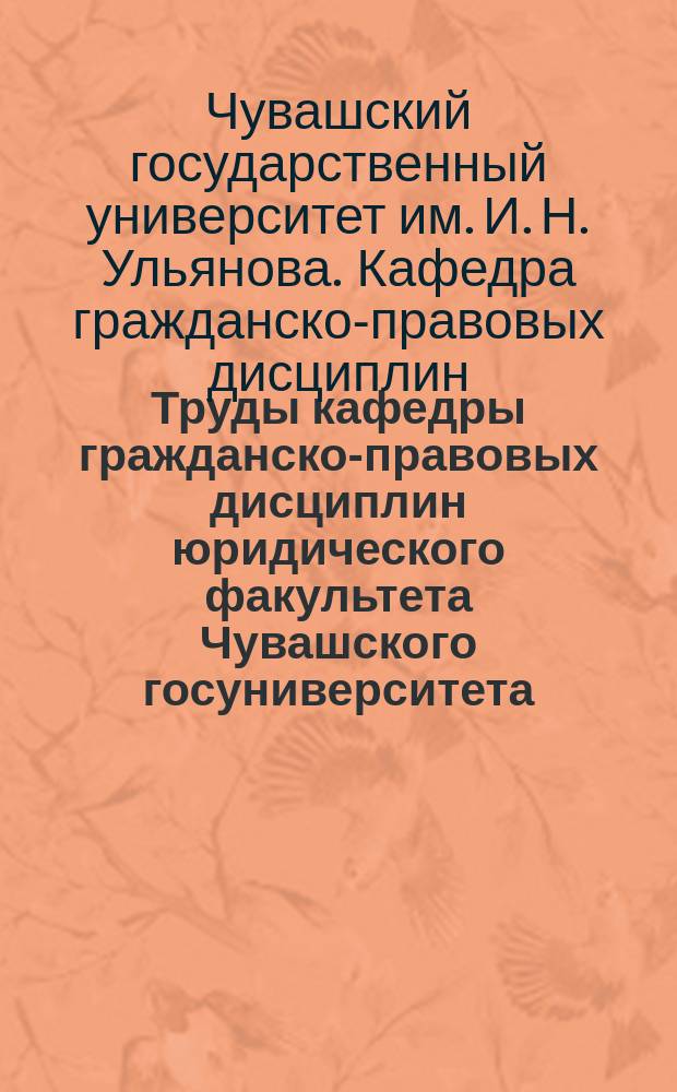 Труды кафедры гражданско-правовых дисциплин юридического факультета Чувашского госуниверситета