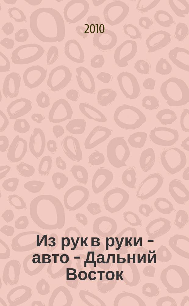 Из рук в руки - авто - Дальний Восток : еженедельник фотообъявлений. 2010, № 13 (595)