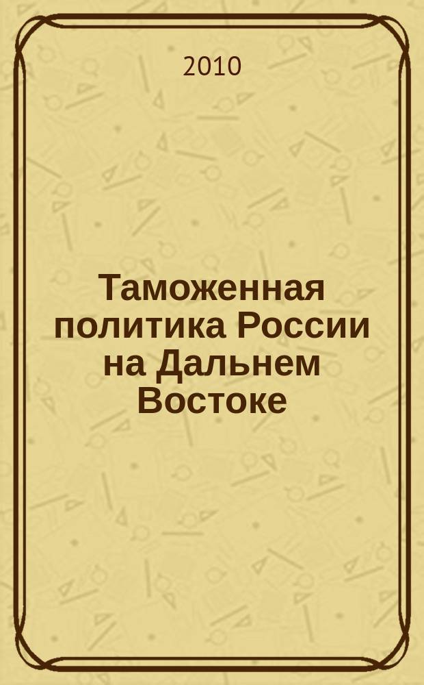 Таможенная политика России на Дальнем Востоке : Ежекварт. журн. науч.-практ. направления. 2010, № 1 (50)