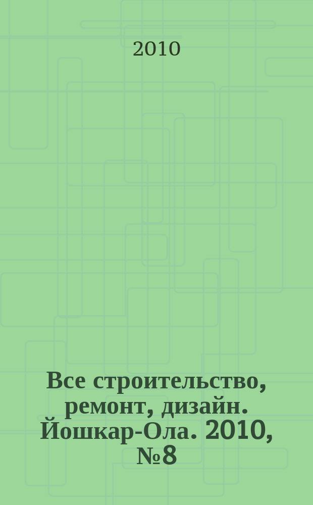 Все строительство, ремонт, дизайн. Йошкар-Ола. 2010, № 8 (62)