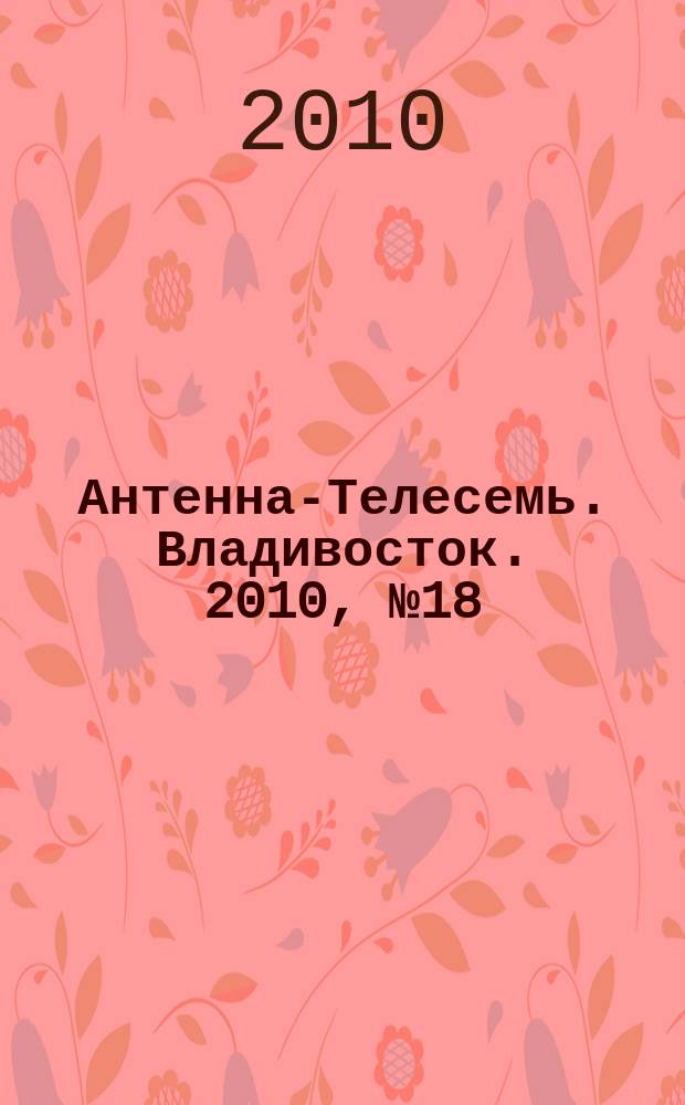 Антенна-Телесемь. Владивосток. 2010, № 18 (696)